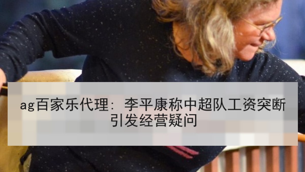 ag百家乐代理: 李平康称中超队工资突断引发经营疑问