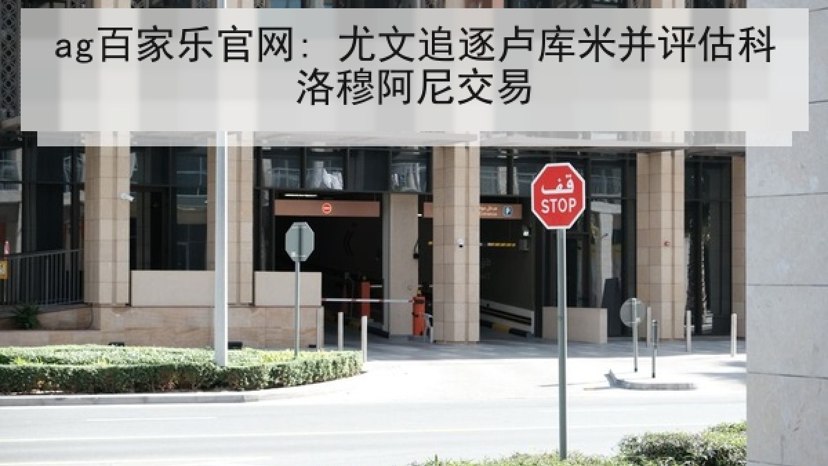 ag百家乐官网: 尤文追逐卢库米并评估科洛穆阿尼交易