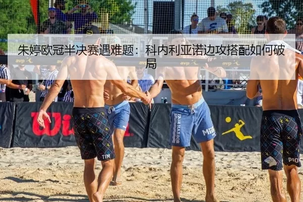 朱婷欧冠半决赛遇难题：科内利亚诺边攻搭配如何破局