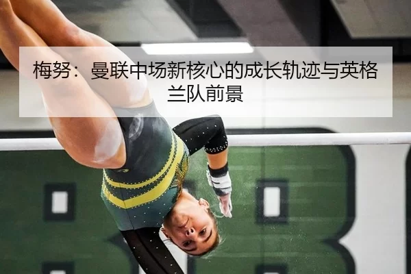 梅努：曼联中场新核心的成长轨迹与英格兰队前景