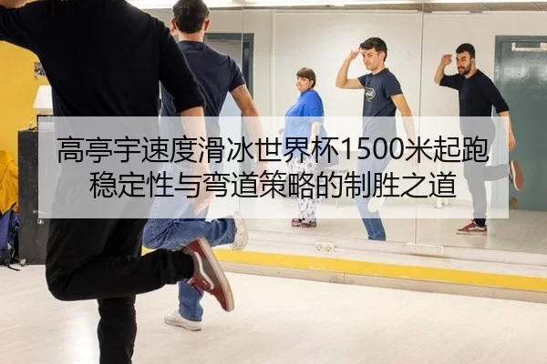 高亭宇速度滑冰世界杯1500米起跑稳定性与弯道策略的制胜之道
