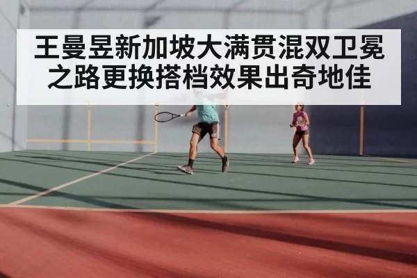 王曼昱新加坡大满贯混双卫冕之路更换搭档效果出奇地佳