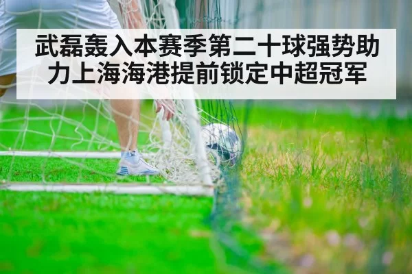武磊轰入本赛季第二十球强势助力上海海港提前锁定中超冠军