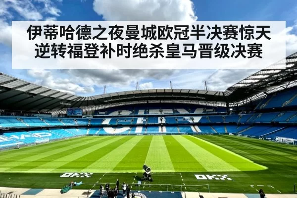 伊蒂哈德之夜曼城欧冠半决赛惊天逆转福登补时绝杀皇马晋级决赛