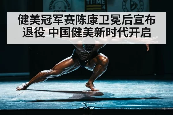 健美冠军赛陈康卫冕后宣布退役 中国健美新时代开启