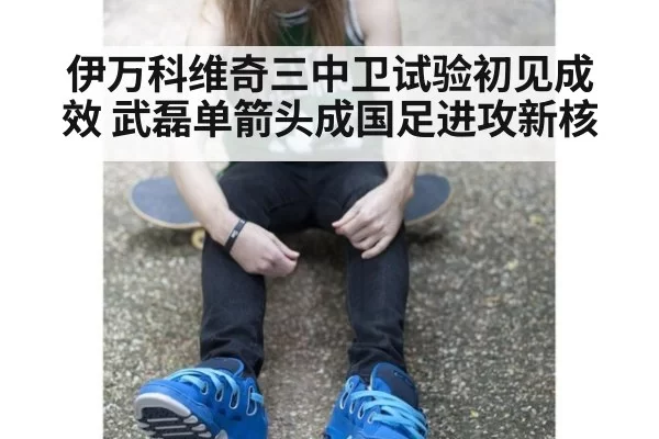 伊万科维奇三中卫试验初见成效 武磊单箭头成国足进攻新核