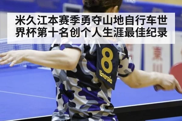 米久江本赛季勇夺山地自行车世界杯第十名创个人生涯最佳纪录