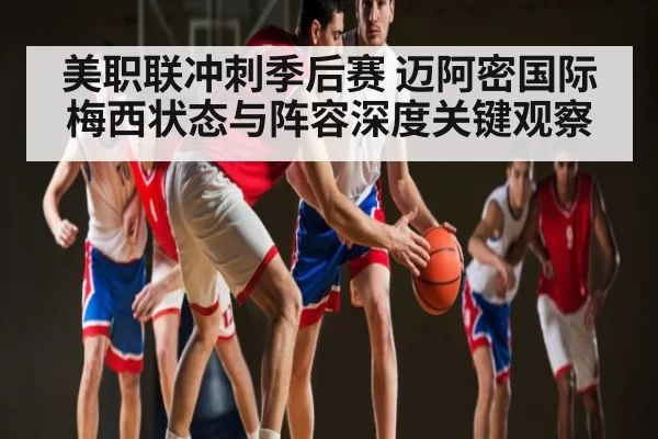美职联冲刺季后赛 迈阿密国际梅西状态与阵容深度关键观察